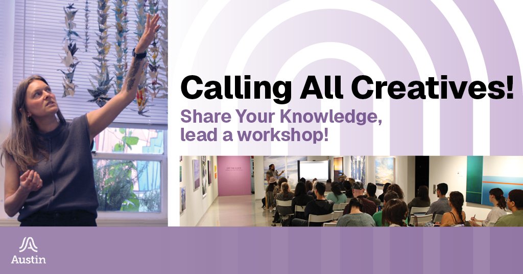 A graphic with images of people presenting or listening to a speaker and the text 'Calling All Creatives! Share Your Knowledge, lead a workshop!' and the Austin A logo.