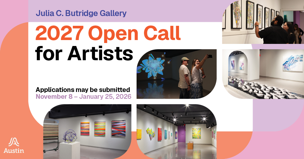 A graphic with photographs of gallery spaces with artwork and people viewing art along with the text 'Julia C. Butridge Gallery 2027 Open Call for Artists Application may be submitted November 8 - January 25, 2026' Along with the Austin A logo.