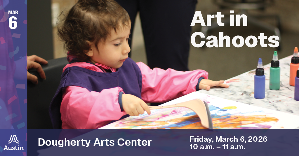 A graphic with an image of a child painting, the Austin A logo, and the text 'March 6 Art in Cahoots Dougherty Arts Center Friday, March 6, 2026 10 a.m. - 11 a.m.'