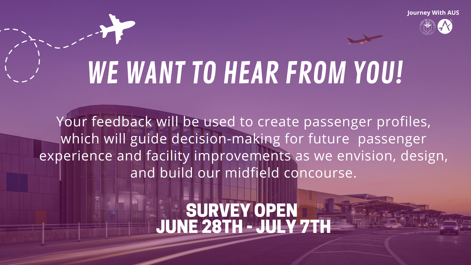  A graphic with text that reads, "We want to hear from you! Your feedback will be used to create passenger profiles, which will guide decision-making for future passenger experience and facility improvements as we envision, design, and build our midfield concourse. Survey Open June 28t - July 7th.