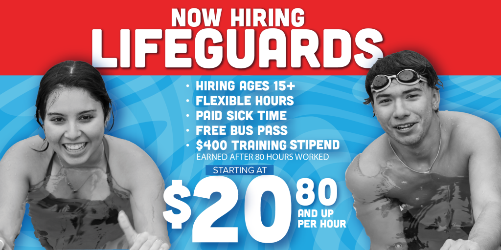 Now Hiring Lifeguards - Hiring Ages 15+ Flexible Hours Paid SIck Time Free Buss Pass $400 Training Stipend Earned after 80 Hours Worked Starting at $20.80 and up per hour. 
