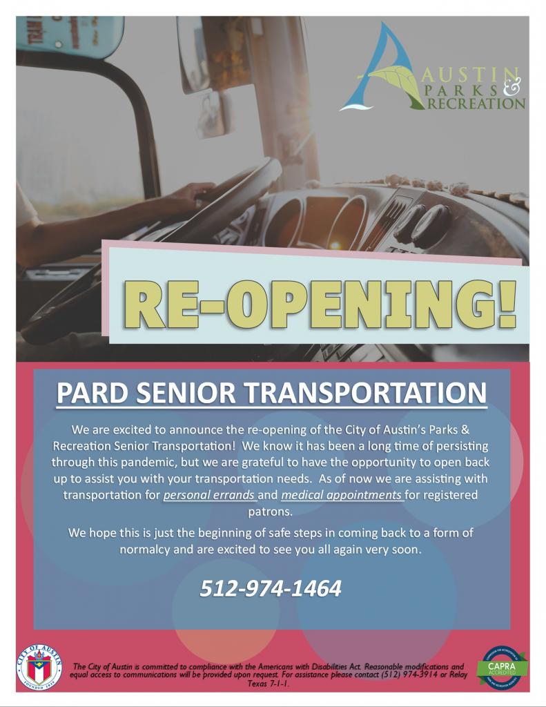 We are excited to announce the re-opening of the City of Austin’s Parks & Recreation Senior Transportation! We know it has been a long time of persisting through this pandemic, but we are grateful to have the opportunity to open back up to assist you with your transportation needs. As of now we are assisting with transportation for personal errands and medical appointments for registered patrons. We hope this is just the beginning of safe steps in coming back to a form of normalcy and are excited to see you all again very soon.