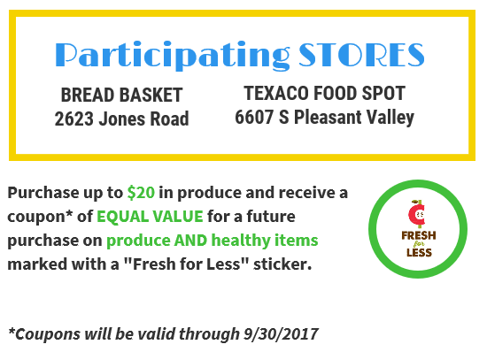 Participating stores: Bread Basket 2623 Jones Road, Texaco Food Spot, 6607 S Pleasant Valley. Purchase $20 in produce and receive a coupon of EQUAL VALUE for a future purchase on produce AND healthy items marked with a "Fresh for Less" sticker. *Coupons valid through 9/30/17.