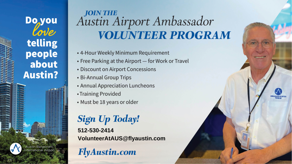 From left to right: text reads: Do you love telling people about Austin? Join the Austin Airport Ambassador Volunteer Program 4-hour weekly minimum requirement. Free parking at the Airport - for work of Travel. Discount on Airport Concessions Bi-Annual Group Trips Annual Appreciation Luncheons Training Provided Must be 18 years or older Sign up Today! 512-530-2414 VolunteerATAUS@flyaustin.com FlyAustin.com A person smiling at the camera.