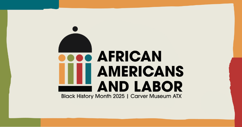 cream graphic with colorful frame and logo for Carver Museum Black History Month 2025 and text reading African Americans and Labor, Black History Month 2025 Carver Museum ATX