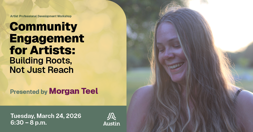 A graphic with a portrait of a person, the Austin A logo, and the text 'Artist Professional Development Workshop Community Engagement for Artists: Building Roots, Not Just Reach Presented by Morgen Teel Tuesday, March 24, 2026 6:30 - 8 p.m.'
