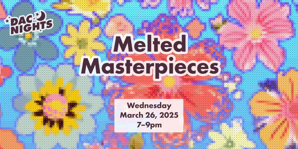 A graphic of flowers created via fuse beads and the text 'DAC Nights Melted Masterpieces Wednesday March 26, 2025 7-9pm'