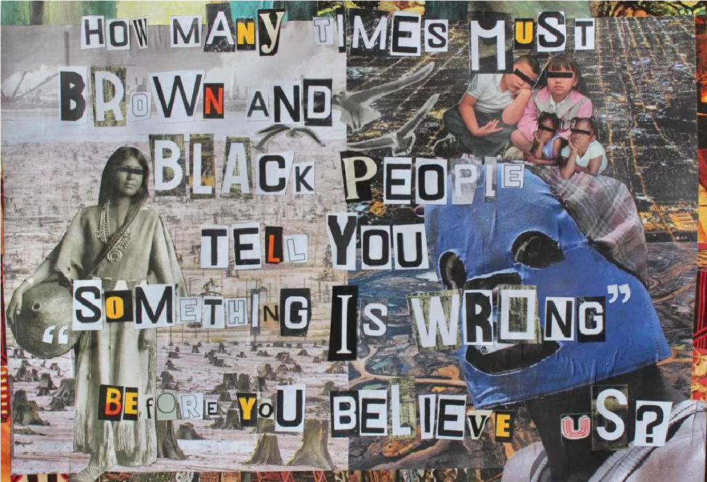 An image of Chiara's artwork. It is a collage with the words, "How many times must Brown and Black people tell you something is wrong before you believe us?"